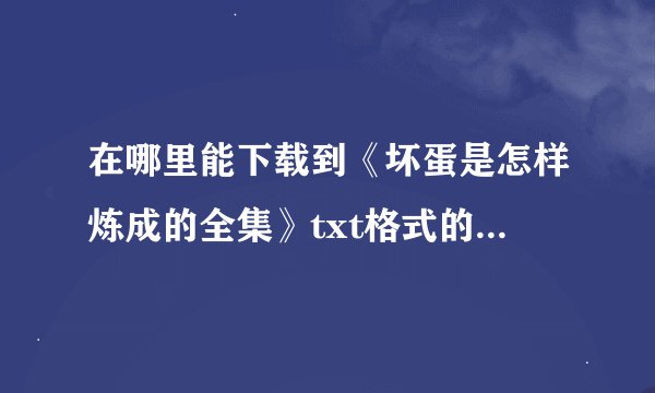 在哪里能下载到《坏蛋是怎样炼成的全集》txt格式的手机电子书