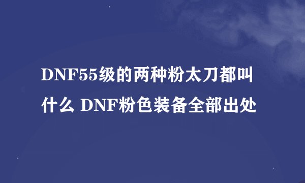 DNF55级的两种粉太刀都叫什么 DNF粉色装备全部出处