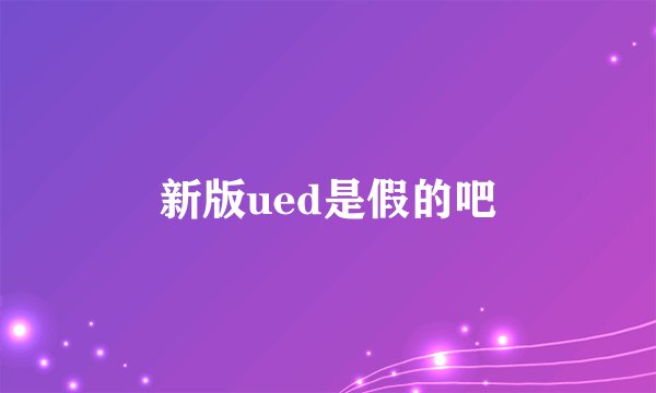新版ued是假的吧