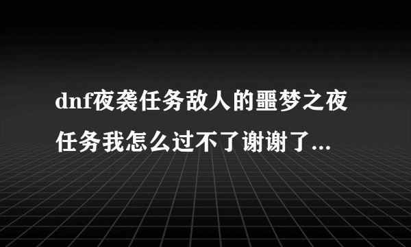 dnf夜袭任务敌人的噩梦之夜任务我怎么过不了谢谢了，大神帮忙啊