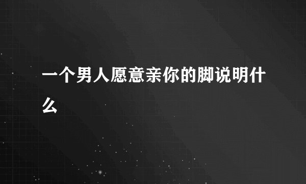 一个男人愿意亲你的脚说明什么