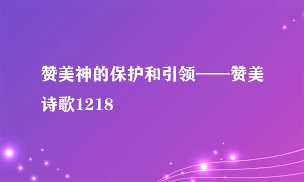 赞美神的保护和引领——赞美诗歌1218