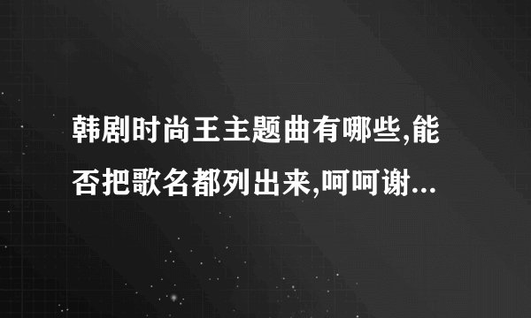韩剧时尚王主题曲有哪些,能否把歌名都列出来,呵呵谢谢大家了!!!