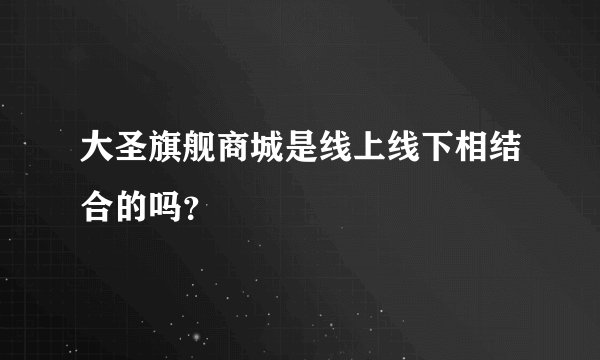 大圣旗舰商城是线上线下相结合的吗?