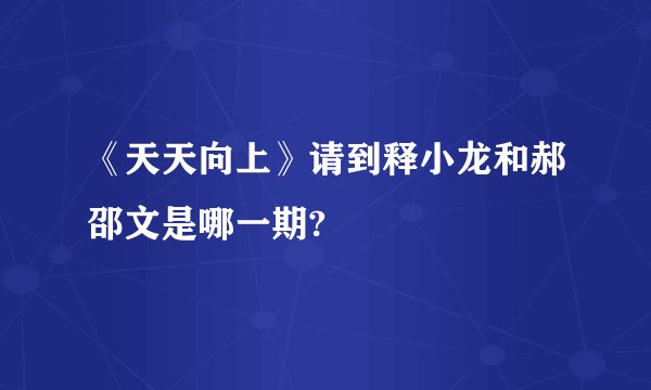 《天天向上》请到释小龙和郝邵文是哪一期?