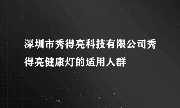 深圳市秀得亮科技有限公司秀得亮健康灯的适用人群