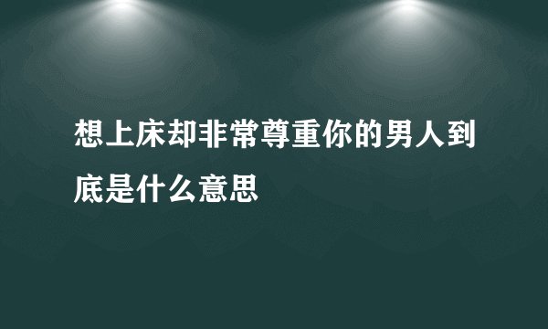 想上床却非常尊重你的男人到底是什么意思