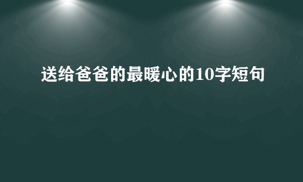 送给爸爸的最暖心的10字短句