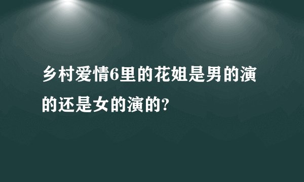 乡村爱情6里的花姐是男的演的还是女的演的?
