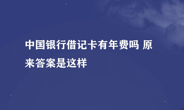 中国银行借记卡有年费吗 原来答案是这样