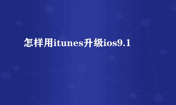 怎样用itunes升级ios9.1