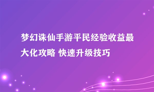 梦幻诛仙手游平民经验收益最大化攻略 快速升级技巧
