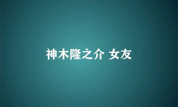 神木隆之介 女友