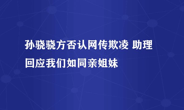 孙骁骁方否认网传欺凌 助理回应我们如同亲姐妹