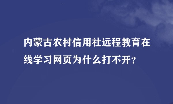内蒙古农村信用社远程教育在线学习网页为什么打不开？