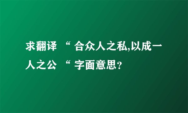 求翻译 “ 合众人之私,以成一人之公 “ 字面意思？
