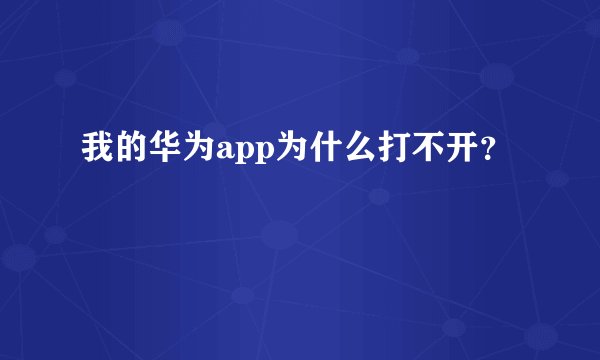 我的华为app为什么打不开？