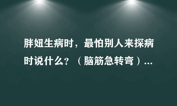 胖妞生病时，最怕别人来探病时说什么？（脑筋急转弯）谜底及原因