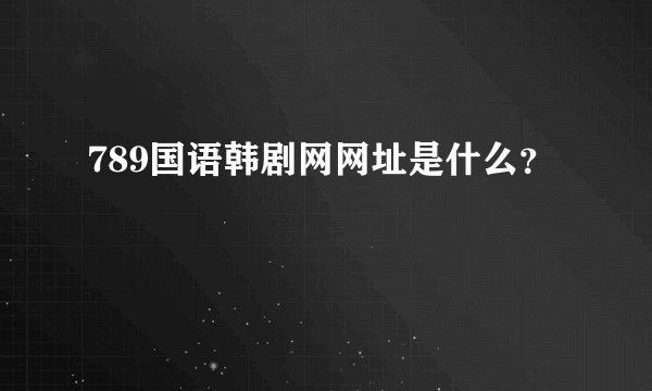 789国语韩剧网网址是什么？