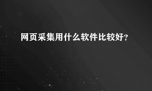 网页采集用什么软件比较好？
