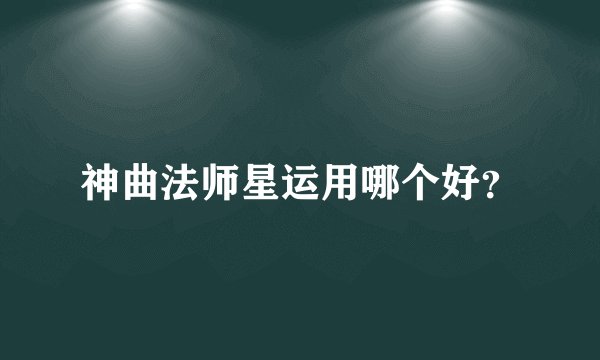 神曲法师星运用哪个好？