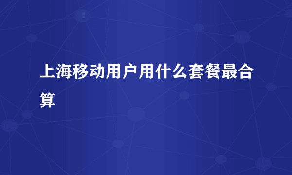 上海移动用户用什么套餐最合算