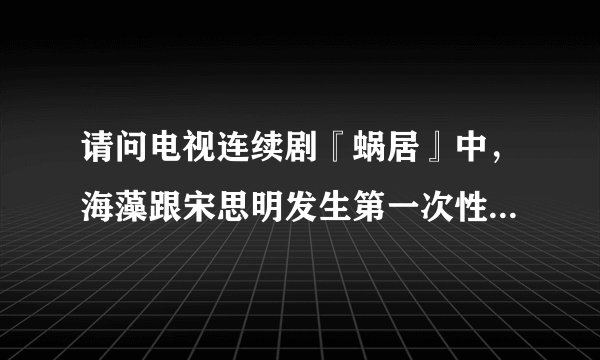 请问电视连续剧『蜗居』中，海藻跟宋思明发生第一次性行为的时候海藻是处女吗？为什么