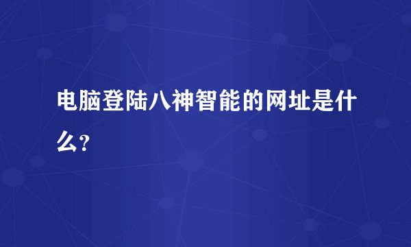 电脑登陆八神智能的网址是什么？