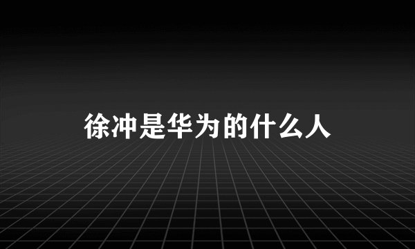 徐冲是华为的什么人