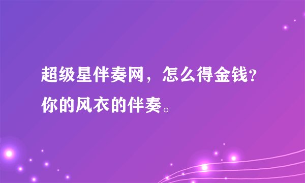 超级星伴奏网,怎么得金钱?你的风衣的伴奏。