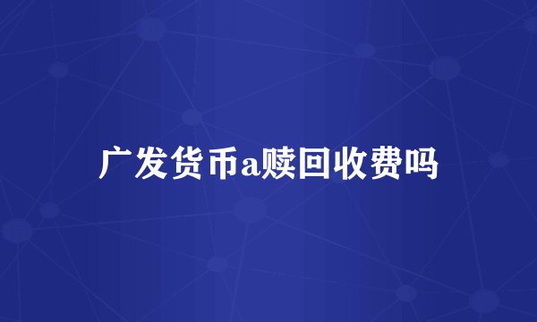 广发货币a赎回收费吗