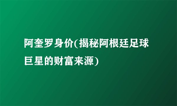 阿奎罗身价(揭秘阿根廷足球巨星的财富来源)