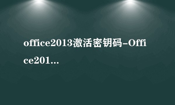office2013激活密钥码-Office2013激活密钥码2023最新分享