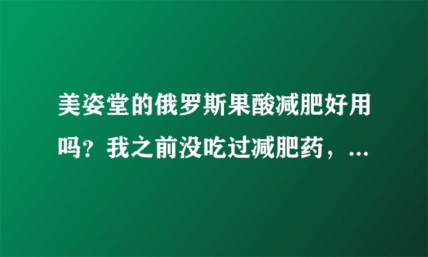 美姿堂的俄罗斯果酸减肥好用吗？我之前没吃过减肥药，想问问会不会反弹啊？