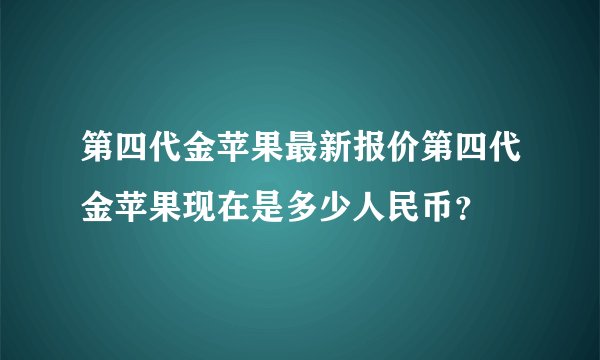 第四代金苹果最新报价第四代金苹果现在是多少人民币？