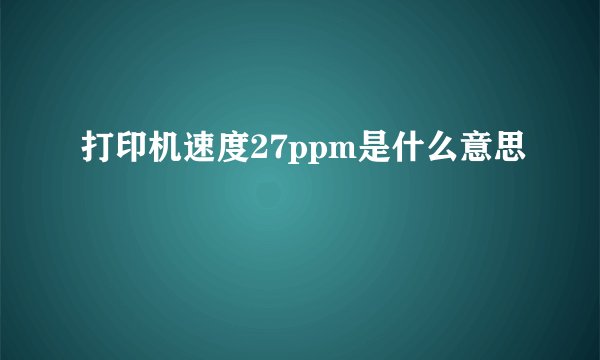 打印机速度27ppm是什么意思