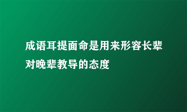 成语耳提面命是用来形容长辈对晚辈教导的态度