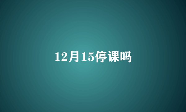 12月15停课吗