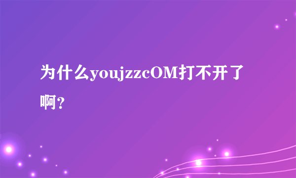 为什么youjzzcOM打不开了啊？