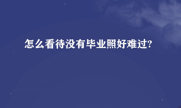 怎么看待没有毕业照好难过?
