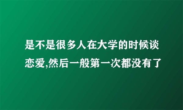 是不是很多人在大学的时候谈恋爱,然后一般第一次都没有了