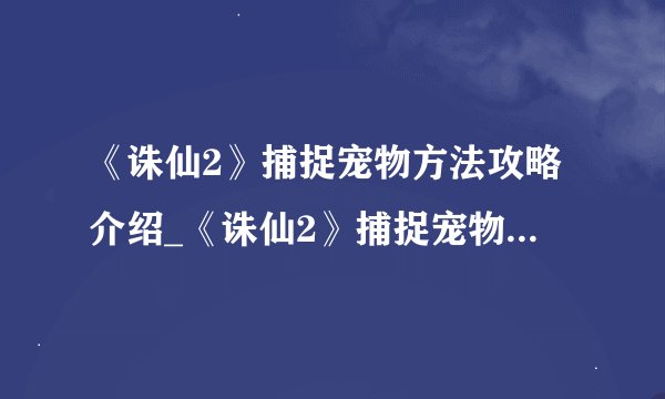 《诛仙2》捕捉宠物方法攻略介绍_《诛仙2》捕捉宠物方法攻略是什么