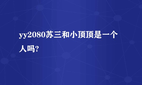 yy2080苏三和小顶顶是一个人吗?