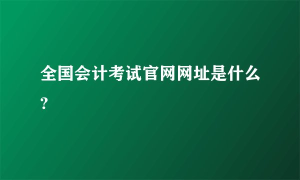 全国会计考试官网网址是什么?