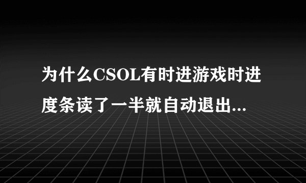 为什么CSOL有时进游戏时进度条读了一半就自动退出到桌面?网吧也有这种情况,家里也是,是游戏的问题