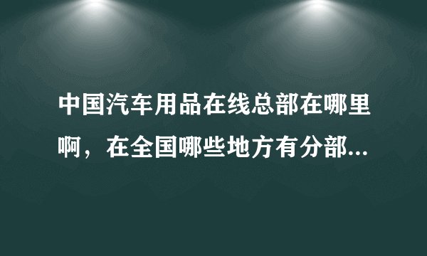 中国汽车用品在线总部在哪里啊，在全国哪些地方有分部啊？他们主要经营什么的啊？