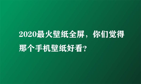 2020最火壁纸全屏，你们觉得那个手机壁纸好看？