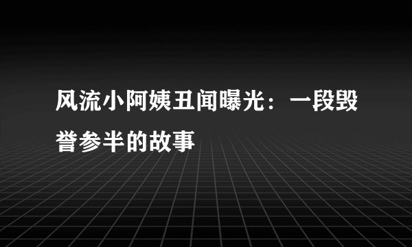 风流小阿姨丑闻曝光:一段毁誉参半的故事