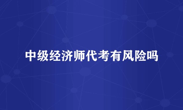 中级经济师代考有风险吗