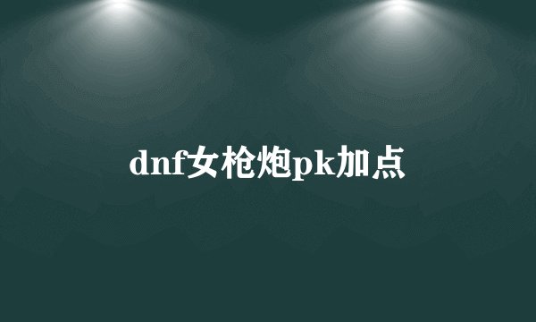 dnf女枪炮pk加点